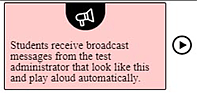 Example of a broadcast message showing a box with the text 'students receive broadcast messages from the test administrator that look like this and play aloud automatically' in a box and a play button next to the text box